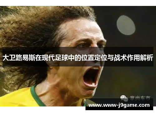 大卫路易斯在现代足球中的位置定位与战术作用解析 大卫路易斯在现代足球中的位置定位与战术作用解析
