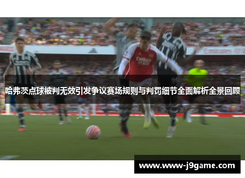 哈弗茨点球被判无效引发争议赛场规则与判罚细节全面解析全景回顾 哈弗茨点球被判无效引发争议赛场规则与判罚细节全面解析全景回顾