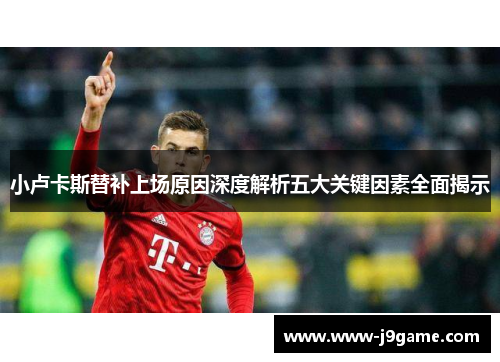 小卢卡斯替补上场原因深度解析五大关键因素全面揭示 小卢卡斯替补上场原因深度解析五大关键因素全面揭示