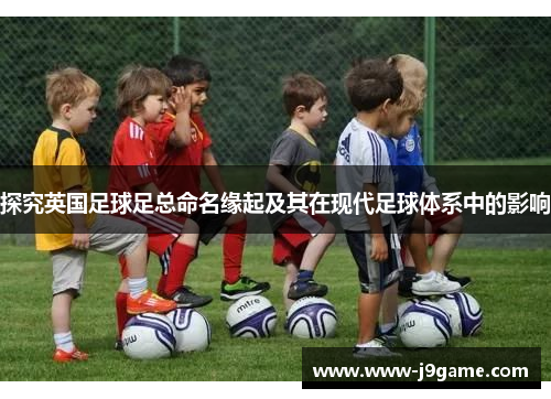 探究英国足球足总命名缘起及其在现代足球体系中的影响 探究英国足球足总命名缘起及其在现代足球体系中的影响