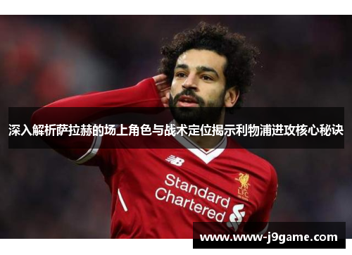 深入解析萨拉赫的场上角色与战术定位揭示利物浦进攻核心秘诀 深入解析萨拉赫的场上角色与战术定位揭示利物浦进攻核心秘诀
