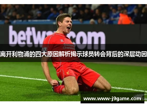 离开利物浦的四大原因解析揭示球员转会背后的深层动因 离开利物浦的四大原因解析揭示球员转会背后的深层动因