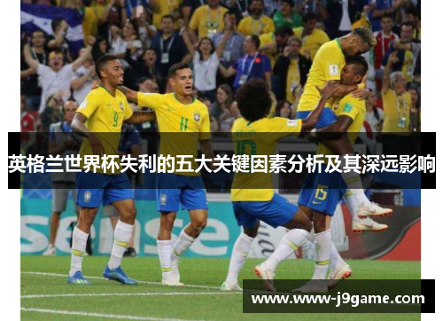 英格兰世界杯失利的五大关键因素分析及其深远影响 英格兰世界杯失利的五大关键因素分析及其深远影响
