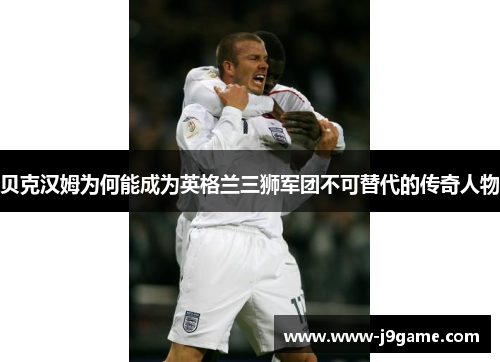贝克汉姆为何能成为英格兰三狮军团不可替代的传奇人物 贝克汉姆为何能成为英格兰三狮军团不可替代的传奇人物