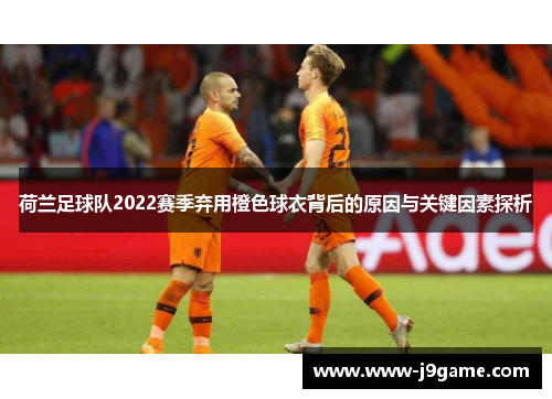 荷兰足球队2022赛季弃用橙色球衣背后的原因与关键因素探析 荷兰足球队2022赛季弃用橙色球衣背后的原因与关键因素探析