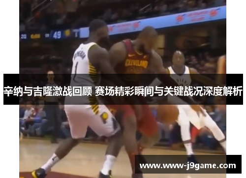 辛纳与吉隆激战回顾 赛场精彩瞬间与关键战况深度解析 辛纳与吉隆激战回顾 赛场精彩瞬间与关键战况深度解析