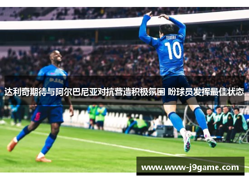 达利奇期待与阿尔巴尼亚对抗营造积极氛围 盼球员发挥最佳状态 达利奇期待与阿尔巴尼亚对抗营造积极氛围 盼球员发挥最佳状态