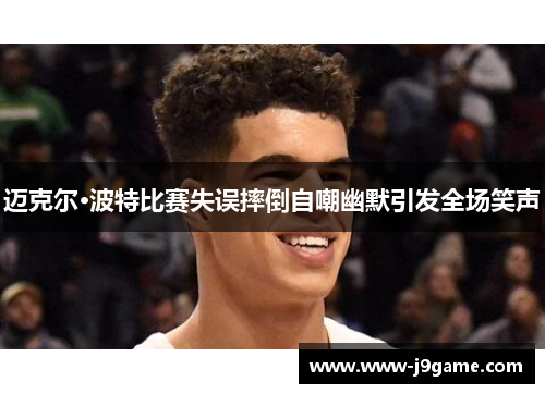 迈克尔·波特比赛失误摔倒自嘲幽默引发全场笑声 迈克尔·波特比赛失误摔倒自嘲幽默引发全场笑声