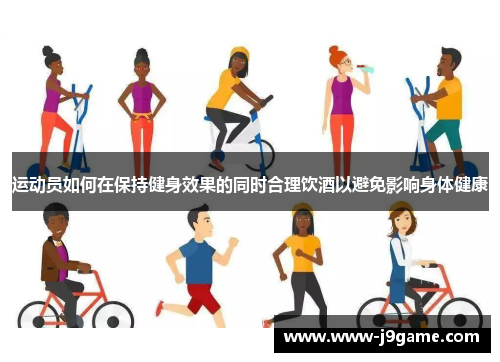 运动员如何在保持健身效果的同时合理饮酒以避免影响身体健康 运动员如何在保持健身效果的同时合理饮酒以避免影响身体健康