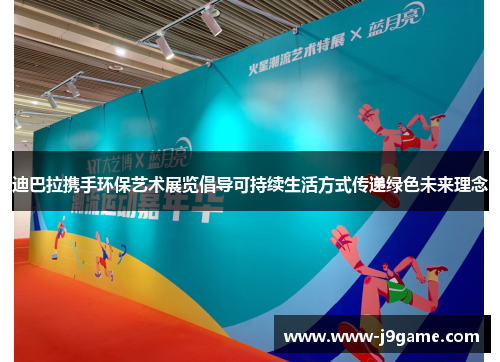 迪巴拉携手环保艺术展览倡导可持续生活方式传递绿色未来理念 迪巴拉携手环保艺术展览倡导可持续生活方式传递绿色未来理念