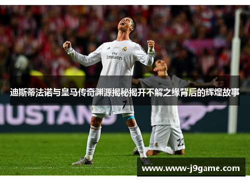 迪斯蒂法诺与皇马传奇渊源揭秘揭开不解之缘背后的辉煌故事 迪斯蒂法诺与皇马传奇渊源揭秘揭开不解之缘背后的辉煌故事