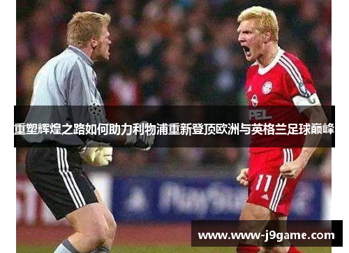 重塑辉煌之路如何助力利物浦重新登顶欧洲与英格兰足球巅峰 重塑辉煌之路如何助力利物浦重新登顶欧洲与英格兰足球巅峰