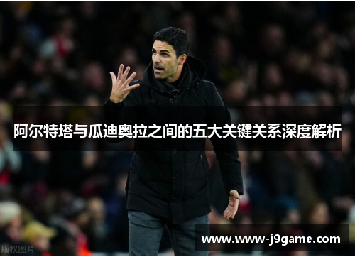 阿尔特塔与瓜迪奥拉之间的五大关键关系深度解析 阿尔特塔与瓜迪奥拉之间的五大关键关系深度解析