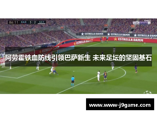 阿劳霍铁血防线引领巴萨新生 未来足坛的坚固基石 阿劳霍铁血防线引领巴萨新生 未来足坛的坚固基石