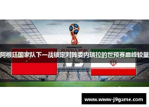 阿根廷国家队下一战锁定对阵委内瑞拉的世预赛巅峰较量 阿根廷国家队下一战锁定对阵委内瑞拉的世预赛巅峰较量