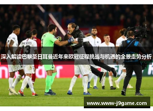 深入解读巴黎圣日耳曼近年来欧冠征程挑战与机遇的全景走势分析 深入解读巴黎圣日耳曼近年来欧冠征程挑战与机遇的全景走势分析