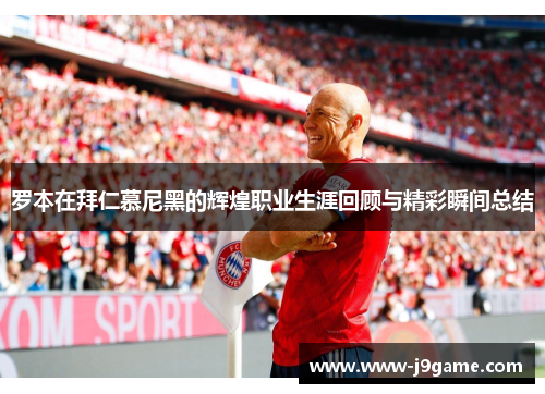 罗本在拜仁慕尼黑的辉煌职业生涯回顾与精彩瞬间总结 罗本在拜仁慕尼黑的辉煌职业生涯回顾与精彩瞬间总结