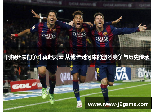 阿根廷豪门争斗再起风云 从博卡到河床的激烈竞争与历史传承