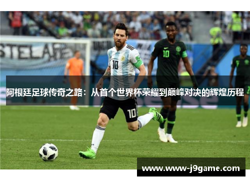 阿根廷足球传奇之路:从首个世界杯荣耀到巅峰对决的辉煌历程 阿根廷足球传奇之路:从首个世界杯荣耀到巅峰对决的辉煌历程