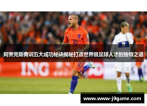 阿贾克斯青训五大成功秘诀揭秘打造世界级足球人才的独特之道