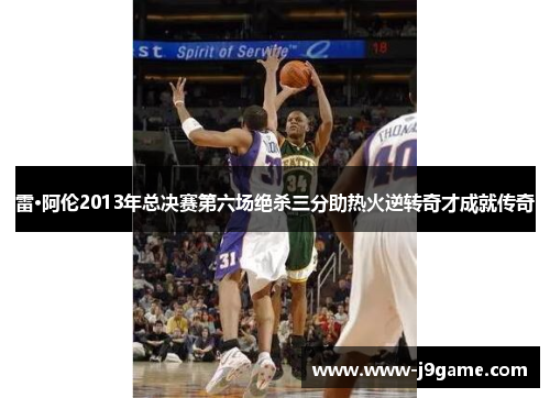 雷·阿伦2013年总决赛第六场绝杀三分助热火逆转奇才成就传奇