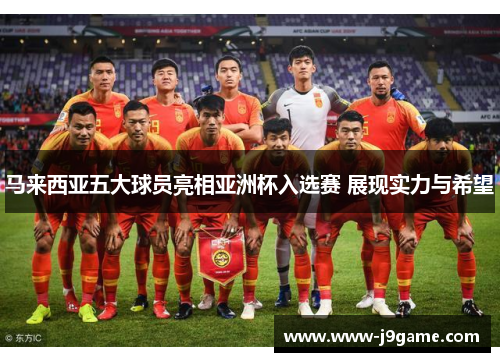 马来西亚五大球员亮相亚洲杯入选赛 展现实力与希望