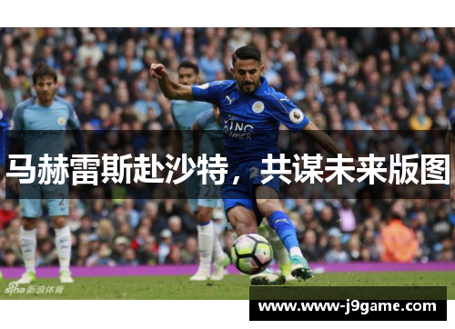 马赫雷斯赴沙特，共谋未来版图