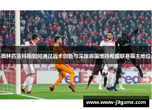 奥林匹亚科斯如何通过战术创新与深厚底蕴维持希腊联赛霸主地位 奥林匹亚科斯如何通过战术创新与深厚底蕴维持希腊联赛霸主地位