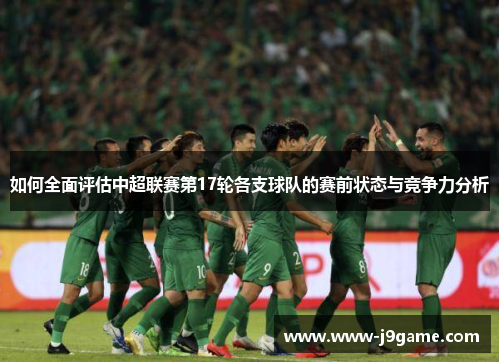 如何全面评估中超联赛第17轮各支球队的赛前状态与竞争力分析 如何全面评估中超联赛第17轮各支球队的赛前状态与竞争力分析