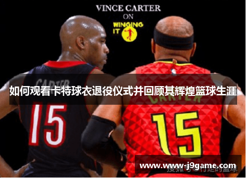 如何观看卡特球衣退役仪式并回顾其辉煌篮球生涯 如何观看卡特球衣退役仪式并回顾其辉煌篮球生涯
