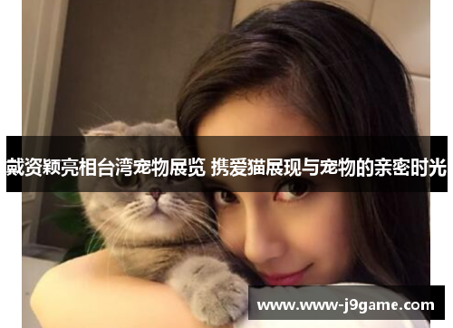 戴资颖亮相台湾宠物展览 携爱猫展现与宠物的亲密时光 戴资颖亮相台湾宠物展览 携爱猫展现与宠物的亲密时光