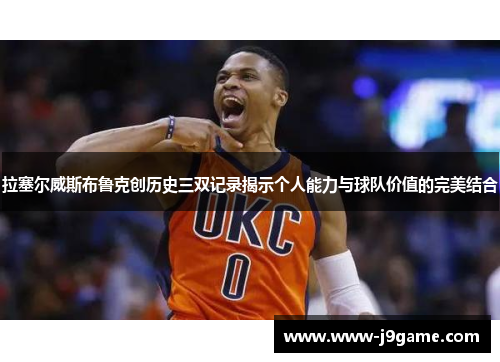 拉塞尔威斯布鲁克创历史三双记录揭示个人能力与球队价值的完美结合