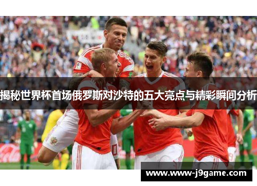 揭秘世界杯首场俄罗斯对沙特的五大亮点与精彩瞬间分析