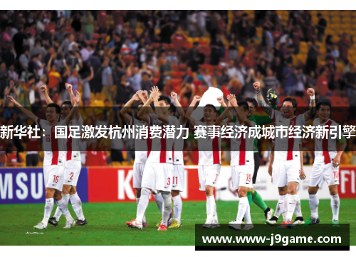 新华社：国足激发杭州消费潜力 赛事经济成城市经济新引擎