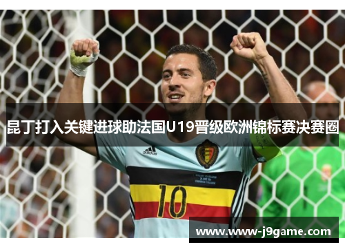 昆丁打入关键进球助法国U19晋级欧洲锦标赛决赛圈