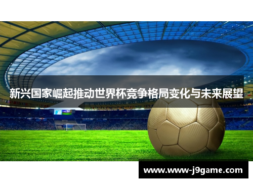 新兴国家崛起推动世界杯竞争格局变化与未来展望