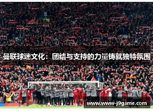 曼联球迷文化:团结与支持的力量铸就独特氛围 曼联球迷文化:团结与支持的力量铸就独特氛围