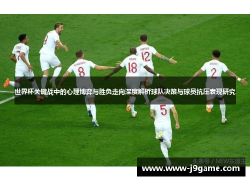 世界杯关键战中的心理博弈与胜负走向深度解析球队决策与球员抗压表现研究