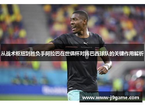 从战术枢纽到胜负手阿拉巴在世俱杯对阵巴西球队的关键作用解析 从战术枢纽到胜负手阿拉巴在世俱杯对阵巴西球队的关键作用解析