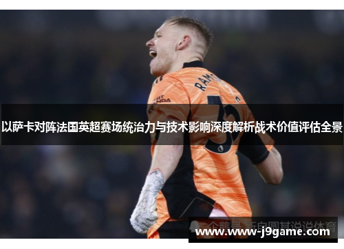 以萨卡对阵法国英超赛场统治力与技术影响深度解析战术价值评估全景