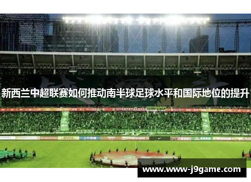 新西兰中超联赛如何推动南半球足球水平和国际地位的提升 新西兰中超联赛如何推动南半球足球水平和国际地位的提升