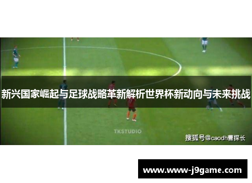 新兴国家崛起与足球战略革新解析世界杯新动向与未来挑战