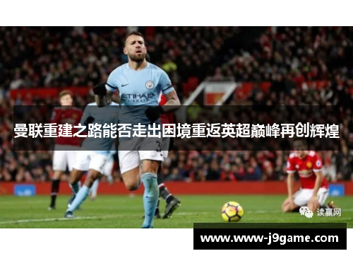 曼联重建之路能否走出困境重返英超巅峰再创辉煌