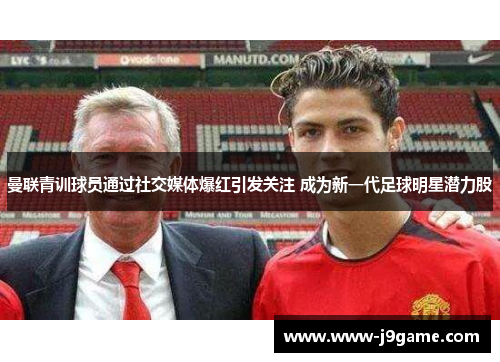 曼联青训球员通过社交媒体爆红引发关注 成为新一代足球明星潜力股