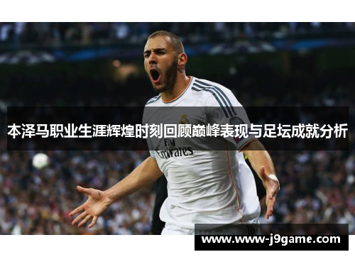 本泽马职业生涯辉煌时刻回顾巅峰表现与足坛成就分析 本泽马职业生涯辉煌时刻回顾巅峰表现与足坛成就分析