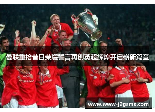 曼联重拾昔日荣耀誓言再创英超辉煌开启崭新篇章