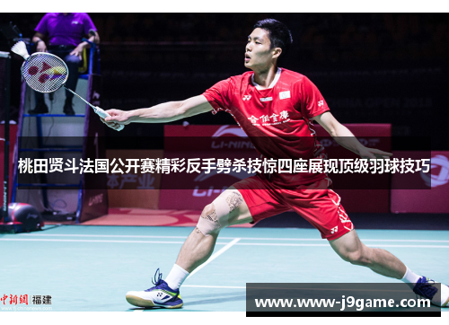 桃田贤斗法国公开赛精彩反手劈杀技惊四座展现顶级羽球技巧