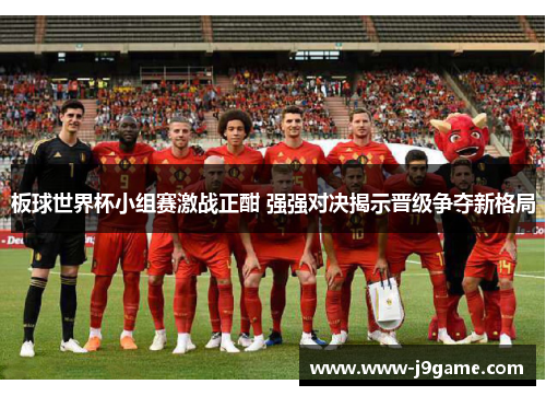 板球世界杯小组赛激战正酣 强强对决揭示晋级争夺新格局