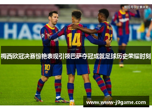 梅西欧冠决赛惊艳表现引领巴萨夺冠成就足球历史荣耀时刻 梅西欧冠决赛惊艳表现引领巴萨夺冠成就足球历史荣耀时刻