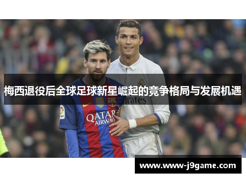 梅西退役后全球足球新星崛起的竞争格局与发展机遇
